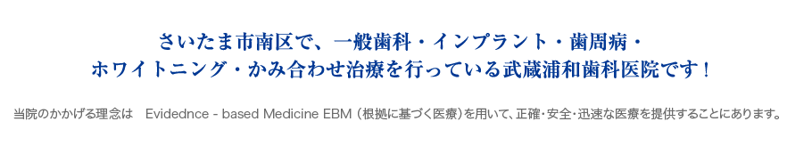 さいたま市南区で、一般歯科・インプラント・歯周病・ホワイトニング・かみ合わせ治療を行っている武蔵浦和歯科医院です! 当院のかかげる理念は Evidednce - based Medicine EBM (根拠に基づく医療)を用いて、正確・安全・迅速な医療を提供することにあります。