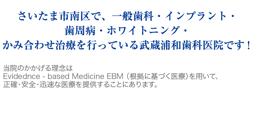 さいたま市南区で、一般歯科・インプラント・歯周病・ホワイトニング・かみ合わせ治療を行っている武蔵浦和歯科医院です! 当院のかかげる理念は Evidednce - based Medicine EBM (根拠に基づく医療)を用いて、正確・安全・迅速な医療を提供することにあります。